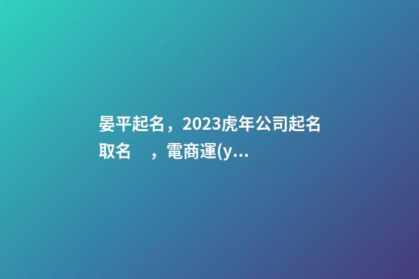 晏平起名，2023虎年公司起名取名，電商運(yùn)營(yíng)公司起名大全-第1張-公司起名-玄機(jī)派